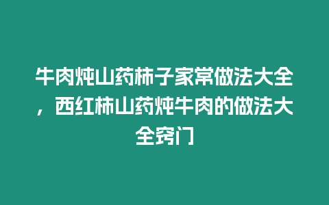 牛肉燉山藥柿子家常做法大全，西紅柿山藥燉牛肉的做法大全竅門