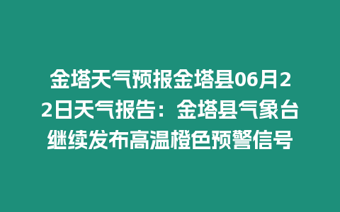 金塔天氣預報金塔縣06月22日天氣報告：金塔縣氣象臺繼續發布高溫橙色預警信號