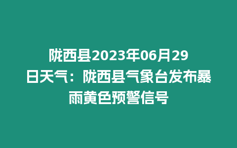 隴西縣2023年06月29日天氣：隴西縣氣象臺發布暴雨黃色預警信號