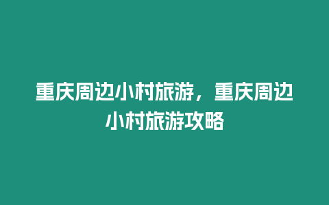 重慶周邊小村旅游，重慶周邊小村旅游攻略