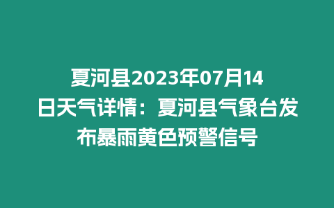 夏河縣2023年07月14日天氣詳情：夏河縣氣象臺發(fā)布暴雨黃色預(yù)警信號