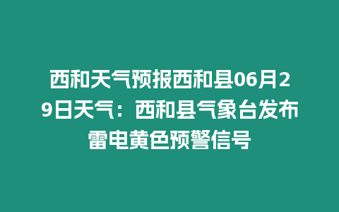 西和天氣預報西和縣06月29日天氣：西和縣氣象臺發布雷電黃色預警信號