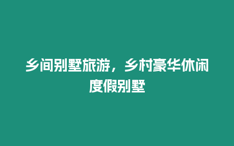 鄉(xiāng)間別墅旅游，鄉(xiāng)村豪華休閑度假別墅