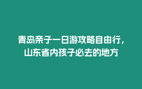 青島親子一日游攻略自由行，山東省內孩子必去的地方