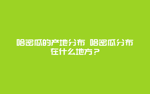 哈密瓜的產地分布 哈密瓜分布在什么地方？