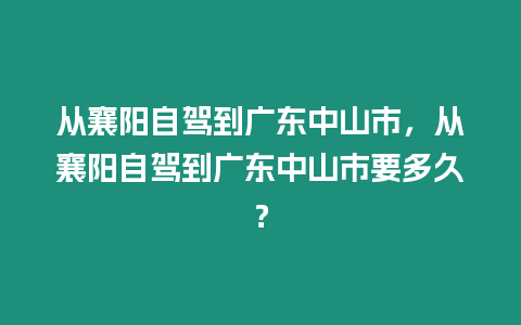 從襄陽自駕到廣東中山市，從襄陽自駕到廣東中山市要多久？