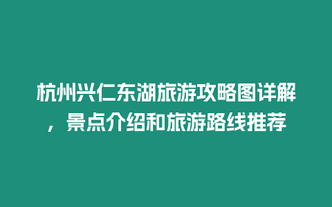 杭州興仁東湖旅游攻略圖詳解，景點介紹和旅游路線推薦