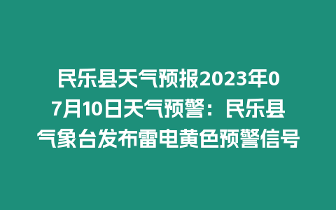 民樂縣天氣預報2023年07月10日天氣預警：民樂縣氣象臺發布雷電黃色預警信號