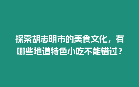 探索胡志明市的美食文化，有哪些地道特色小吃不能錯(cuò)過？