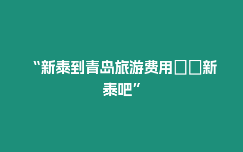 “新泰到青島旅游費(fèi)用――新泰吧”