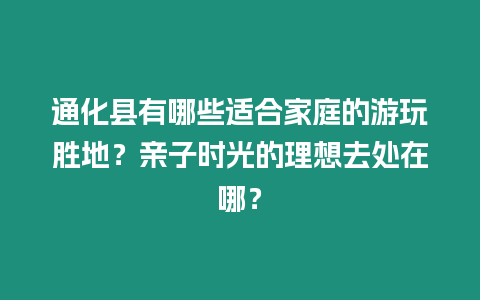 通化縣有哪些適合家庭的游玩勝地？親子時光的理想去處在哪？