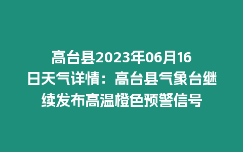 高臺縣2023年06月16日天氣詳情：高臺縣氣象臺繼續(xù)發(fā)布高溫橙色預(yù)警信號