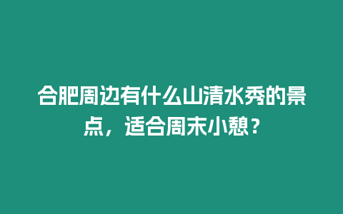 合肥周邊有什么山清水秀的景點，適合周末小憩？