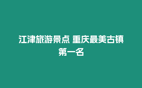 江津旅游景點 重慶最美古鎮第一名