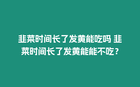 韭菜時間長了發黃能吃嗎 韭菜時間長了發黃能能不吃？