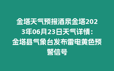 金塔天氣預報酒泉金塔2023年06月23日天氣詳情：金塔縣氣象臺發布雷電黃色預警信號