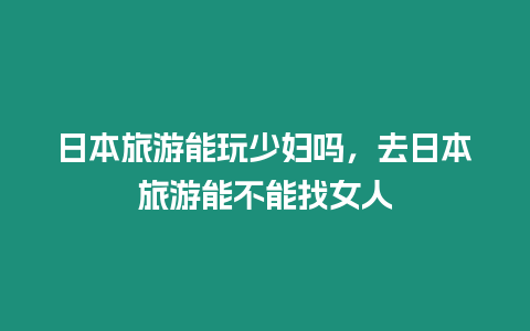 日本旅游能玩少婦嗎，去日本旅游能不能找女人