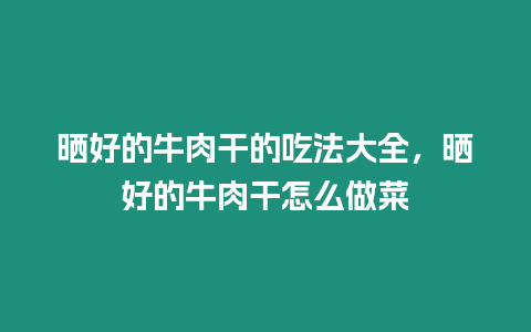 曬好的牛肉干的吃法大全，曬好的牛肉干怎么做菜