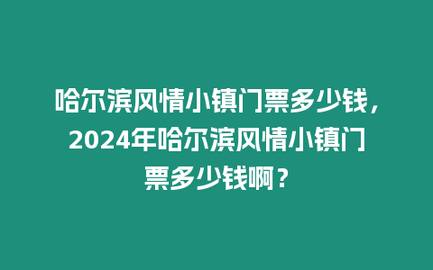 哈爾濱風情小鎮門票多少錢，2024年哈爾濱風情小鎮門票多少錢啊？