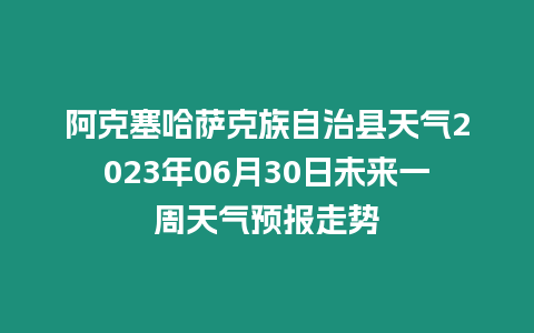 阿克塞哈薩克族自治縣天氣2023年06月30日未來一周天氣預(yù)報走勢