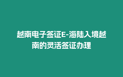 越南電子簽證E-海陸入境越南的靈活簽證辦理