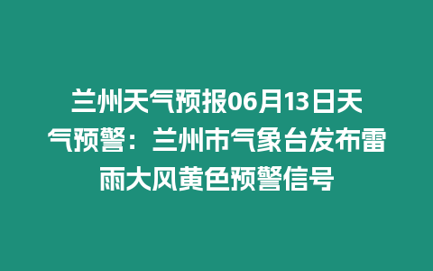 蘭州天氣預報06月13日天氣預警：蘭州市氣象臺發布雷雨大風黃色預警信號