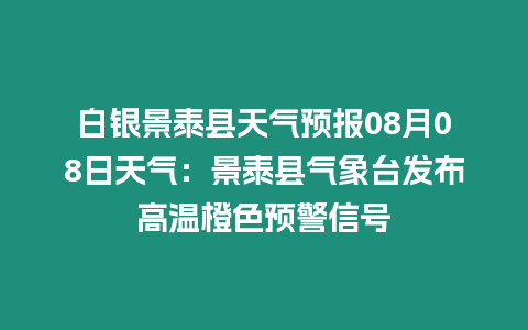 白銀景泰縣天氣預(yù)報(bào)08月08日天氣：景泰縣氣象臺(tái)發(fā)布高溫橙色預(yù)警信號(hào)