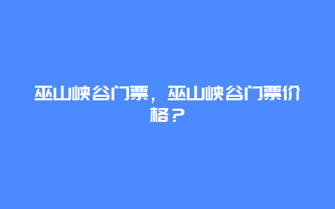 巫山峽谷門票，巫山峽谷門票價格？