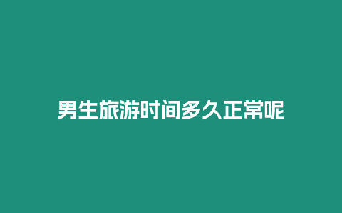 男生旅游時(shí)間多久正常呢