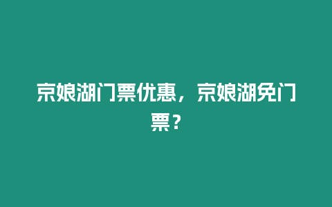 京娘湖門票優(yōu)惠，京娘湖免門票？