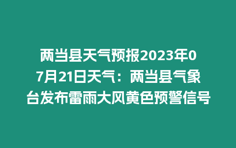 兩當縣天氣預報2023年07月21日天氣：兩當縣氣象臺發布雷雨大風黃色預警信號