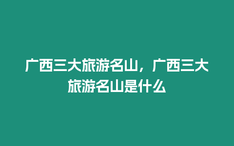 廣西三大旅游名山，廣西三大旅游名山是什么