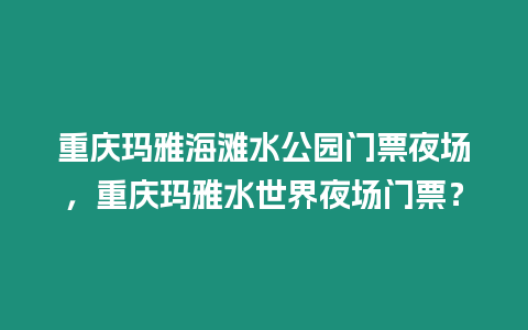 重慶瑪雅海灘水公園門票夜場，重慶瑪雅水世界夜場門票？