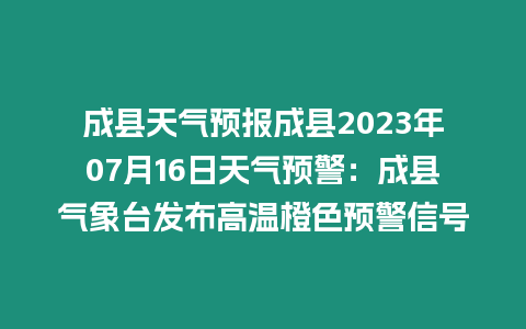 成縣天氣預(yù)報(bào)成縣2023年07月16日天氣預(yù)警：成縣氣象臺(tái)發(fā)布高溫橙色預(yù)警信號(hào)