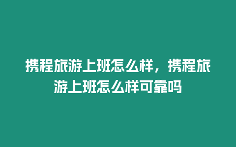 攜程旅游上班怎么樣，攜程旅游上班怎么樣可靠嗎