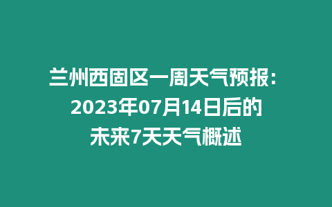 蘭州西固區一周天氣預報: 2023年07月14日后的未來7天天氣概述