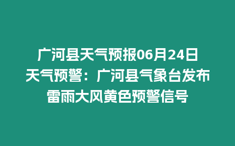 廣河縣天氣預報06月24日天氣預警：廣河縣氣象臺發布雷雨大風黃色預警信號