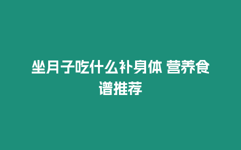 坐月子吃什么補(bǔ)身體 營(yíng)養(yǎng)食譜推薦