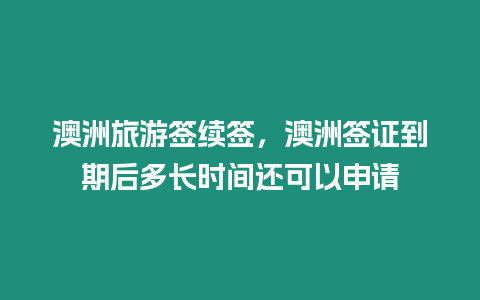 澳洲旅游簽續簽，澳洲簽證到期后多長時間還可以申請