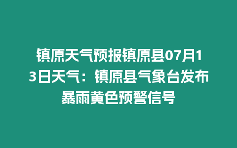 鎮原天氣預報鎮原縣07月13日天氣：鎮原縣氣象臺發布暴雨黃色預警信號