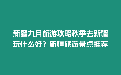 新疆九月旅游攻略秋季去新疆玩什么好？新疆旅游景點推薦