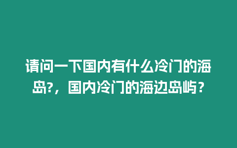 請問一下國內有什么冷門的海島?，國內冷門的海邊島嶼？