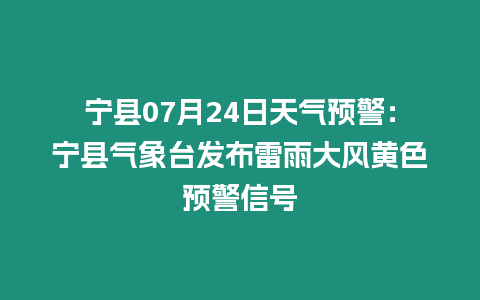 寧縣07月24日天氣預(yù)警：寧縣氣象臺(tái)發(fā)布雷雨大風(fēng)黃色預(yù)警信號(hào)