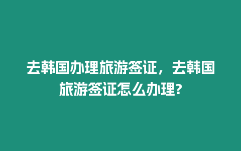 去韓國辦理旅游簽證，去韓國旅游簽證怎么辦理?