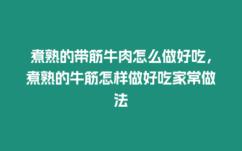 煮熟的帶筋牛肉怎么做好吃，煮熟的牛筋怎樣做好吃家常做法