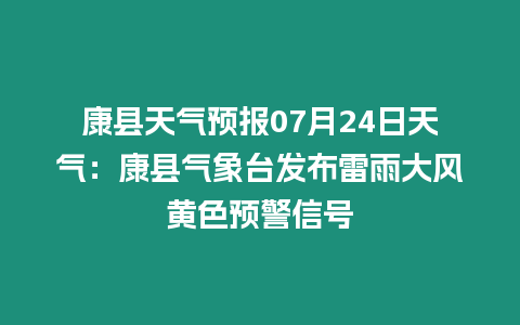 康縣天氣預(yù)報07月24日天氣：康縣氣象臺發(fā)布雷雨大風(fēng)黃色預(yù)警信號