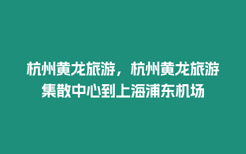 杭州黃龍旅游，杭州黃龍旅游集散中心到上海浦東機(jī)場(chǎng)