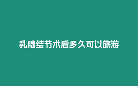 乳腺結(jié)節(jié)術(shù)后多久可以旅游