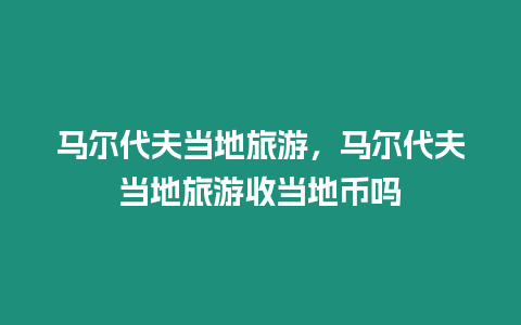 馬爾代夫當地旅游，馬爾代夫當地旅游收當地幣嗎