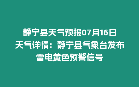 靜寧縣天氣預報07月16日天氣詳情：靜寧縣氣象臺發布雷電黃色預警信號